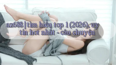 az688 tìm hiểu top 1 (2026), uy tín hot nhất   câu chuyện