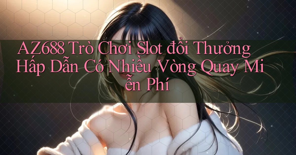 az688  trò chơi slot đổi thưởng hấp dẫn có nhiều vòng quay miễn phí