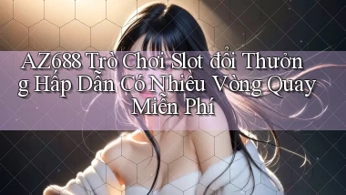 az688  trò chơi slot đổi thưởng hấp dẫn có nhiều vòng quay miễn phí