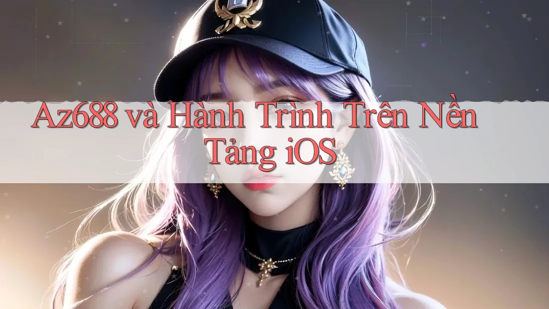 Az688 và Hành Trình Trên Nền Tảng iOS Az688 và Hành Trình Trên Nền Tảng iOS