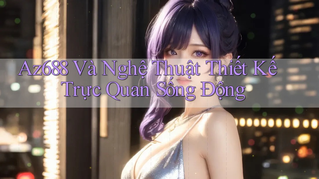 Az688 Và Nghệ Thuật Thiết Kế Trực Quan Sống Động Az688 Và Nghệ Thuật Thiết Kế Trực Quan Sống Động