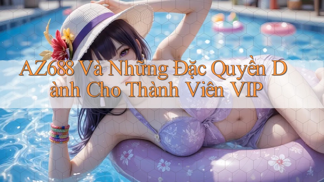 AZ688 Và Những Đặc Quyền Dành Cho Thành Viên VIP AZ688 Và Những Đặc Quyền Dành Cho Thành Viên VIP