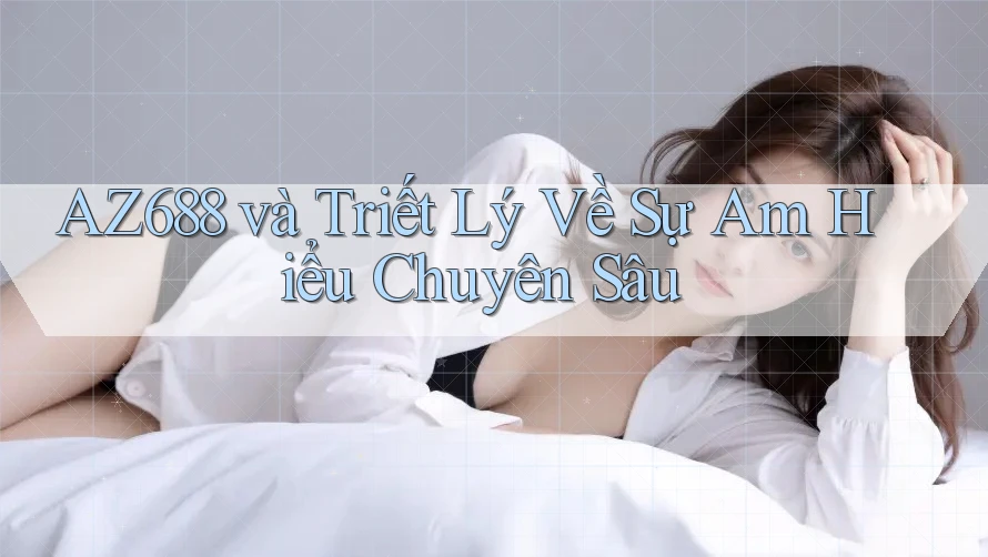 AZ688 và Triết Lý Về Sự Am Hiểu Chuyên Sâu AZ688 và Triết Lý Về Sự Am Hiểu Chuyên Sâu