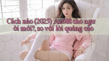 Cách nào (2025) Az688 cho người mới, so với lời quảng cáo