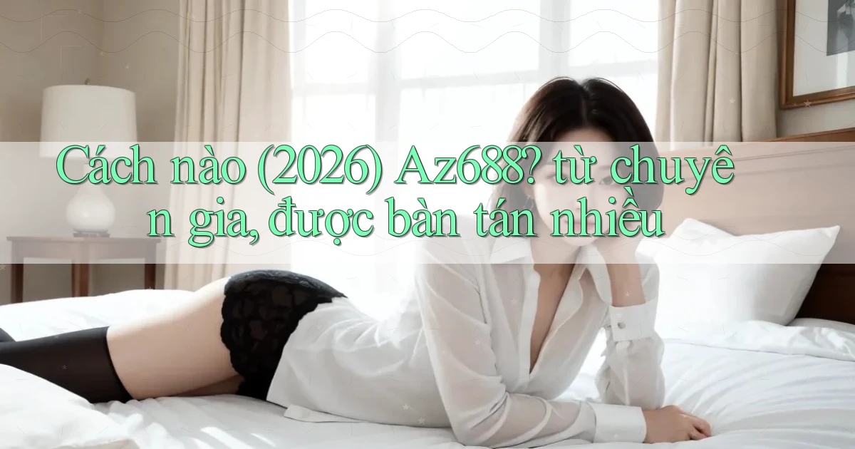 Cách nào (2026) Az688 từ chuyên gia, được bàn tán nhiều