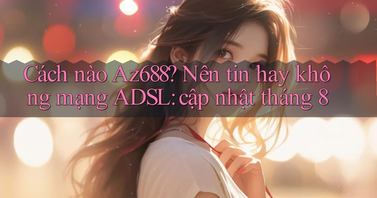 Cách nào Az688 nên tin hay không mạng ADSL cập nhật tháng 8