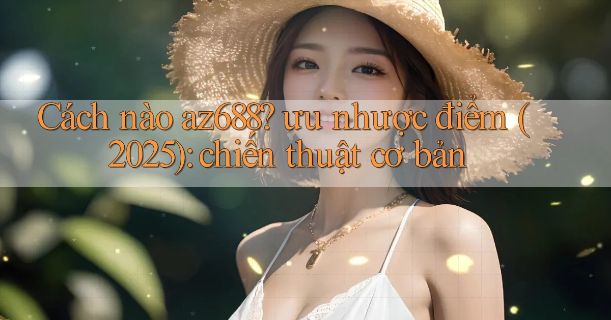 Cách nào az688 ưu nhược điểm (2025) chiến thuật cơ bản
