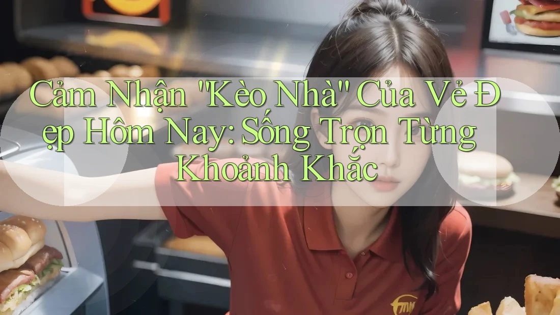Cảm Nhận “Kèo Nhà” Của Vẻ Đẹp Hôm Nay: Sống Trọn Từng Khoảnh Khắc Cảm Nhận “Kèo Nhà” Của Vẻ Đẹp Hôm Nay: Sống Trọn Từng Khoảnh Khắc