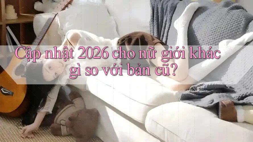 Cập nhật 2026 cho nữ giới khác gì so với bản cũ? Cập nhật 2026 cho nữ giới khác gì so với bản cũ?