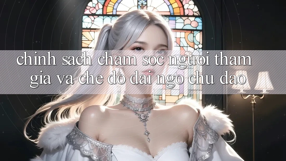 Chính Sách Chăm Sóc Người tham gia Và Chế Độ Đãi Ngộ Chu Đáo Chính Sách Chăm Sóc Người tham gia Và Chế Độ Đãi Ngộ Chu Đáo