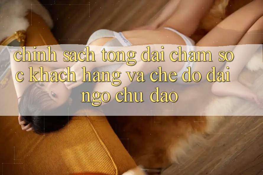 Chính Sách Tổng đài chăm sóc khách hàng Và Chế Độ Đãi Ngộ Chu Đáo Chính Sách Tổng đài chăm sóc khách hàng Và Chế Độ Đãi Ngộ Chu Đáo