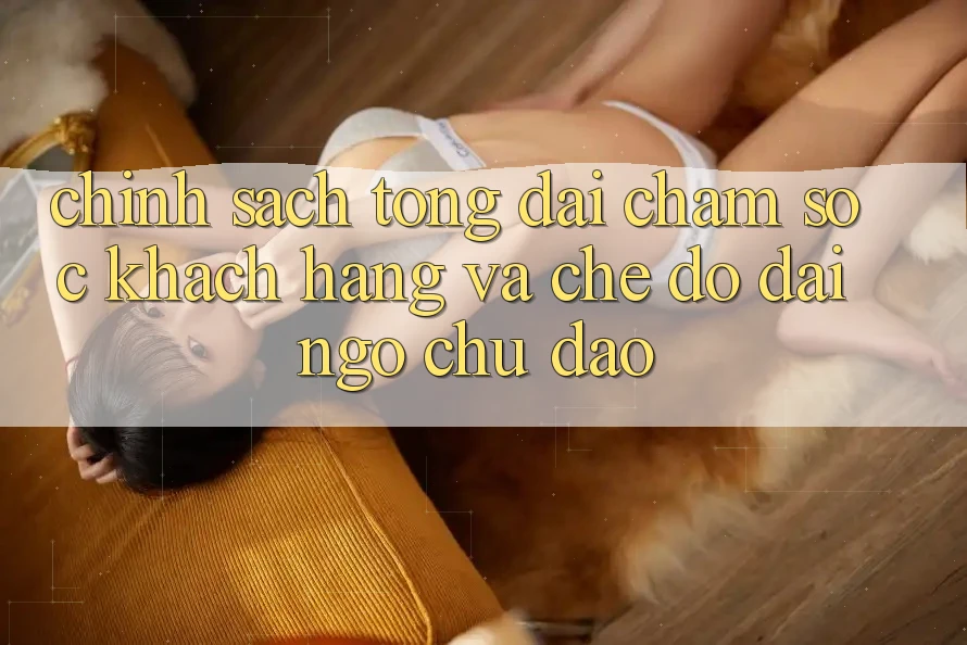 Chính Sách Tổng đài chăm sóc khách hàng Và Chế Độ Đãi Ngộ Chu Đáo Chính Sách Tổng đài chăm sóc khách hàng Và Chế Độ Đãi Ngộ Chu Đáo