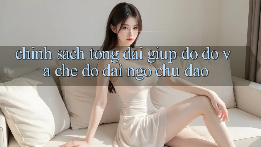 Chính Sách Tổng đài giúp đỡ đỡ Và Chế Độ Đãi Ngộ Chu Đáo Chính Sách Tổng đài giúp đỡ đỡ Và Chế Độ Đãi Ngộ Chu Đáo