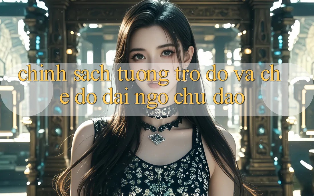 Chính Sách Tương trợ đỡ Và Chế Độ Đãi Ngộ Chu Đáo Chính Sách Tương trợ đỡ Và Chế Độ Đãi Ngộ Chu Đáo