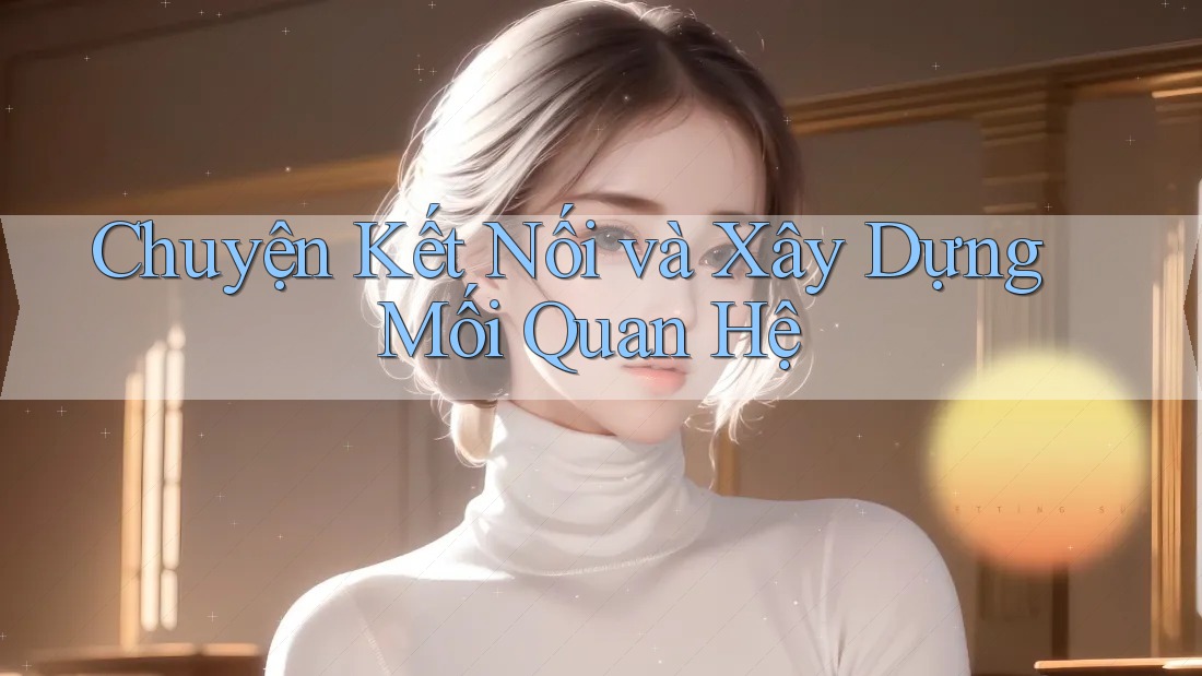 Chuyện Kết Nối và Xây Dựng Mối Quan Hệ Chuyện Kết Nối và Xây Dựng Mối Quan Hệ