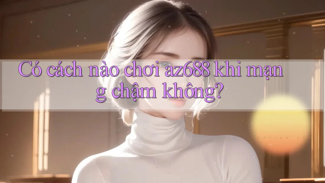 Có cách nào chơi az688 khi mạng chậm không? Có cách nào chơi az688 khi mạng chậm không?
