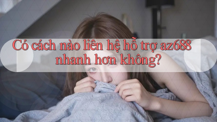 Có cách nào liên hệ hỗ trợ az688 nhanh hơn không? Có cách nào liên hệ hỗ trợ az688 nhanh hơn không?