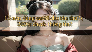Có nên dùng az688 cho tân thủ (2026) check thông tin