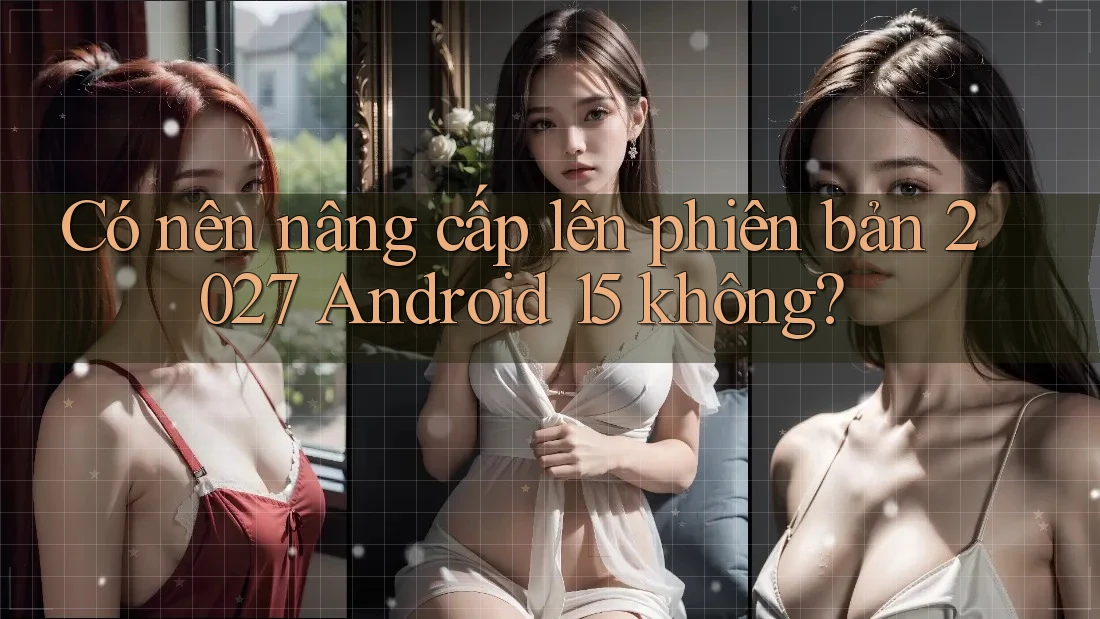 Có nên nâng cấp lên phiên bản 2027 Android 15 không? Có nên nâng cấp lên phiên bản 2027 Android 15 không?