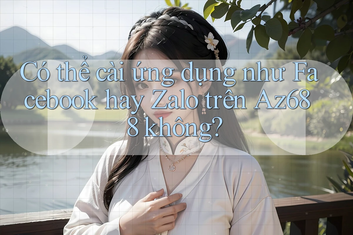 Có thể cài ứng dụng như Facebook hay Zalo trên Az688 không? Có thể cài ứng dụng như Facebook hay Zalo trên Az688 không?