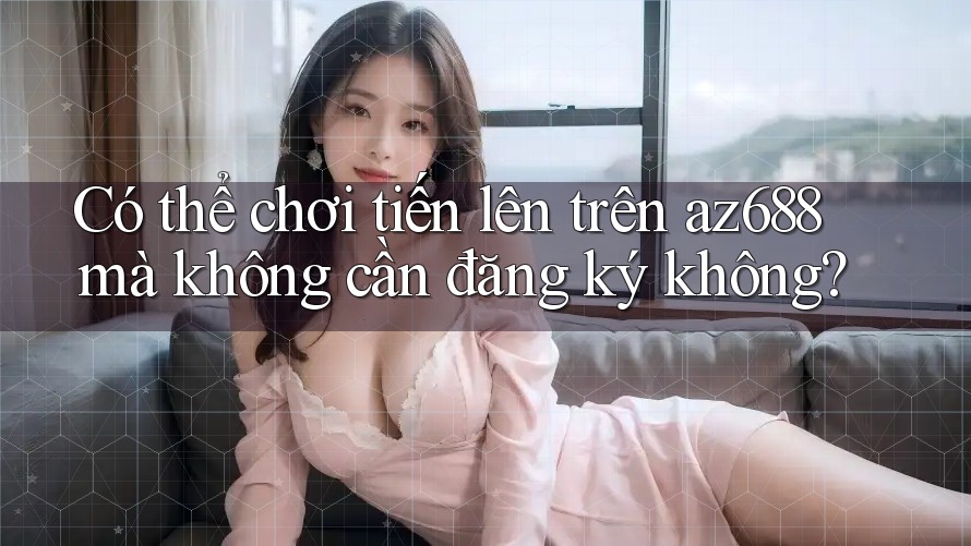 Có thể chơi tiến lên trên az688 mà không cần đăng ký không?