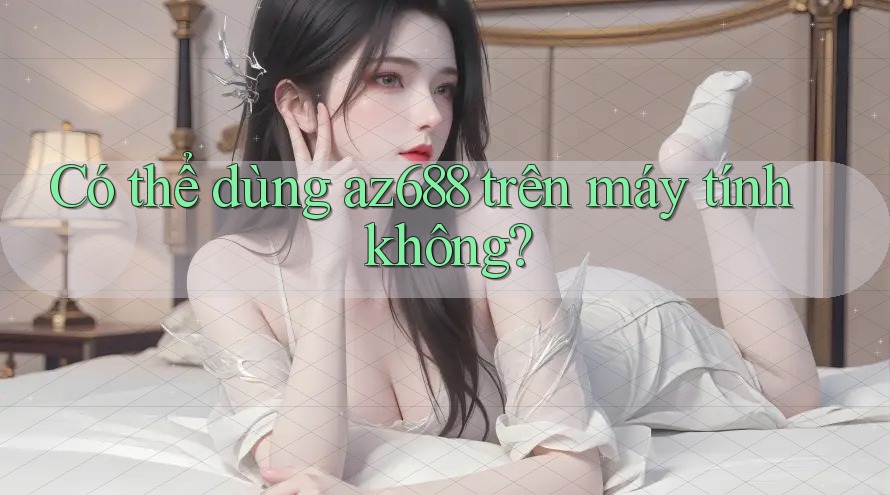 Có thể dùng az688 trên máy tính không? Có thể dùng az688 trên máy tính không?