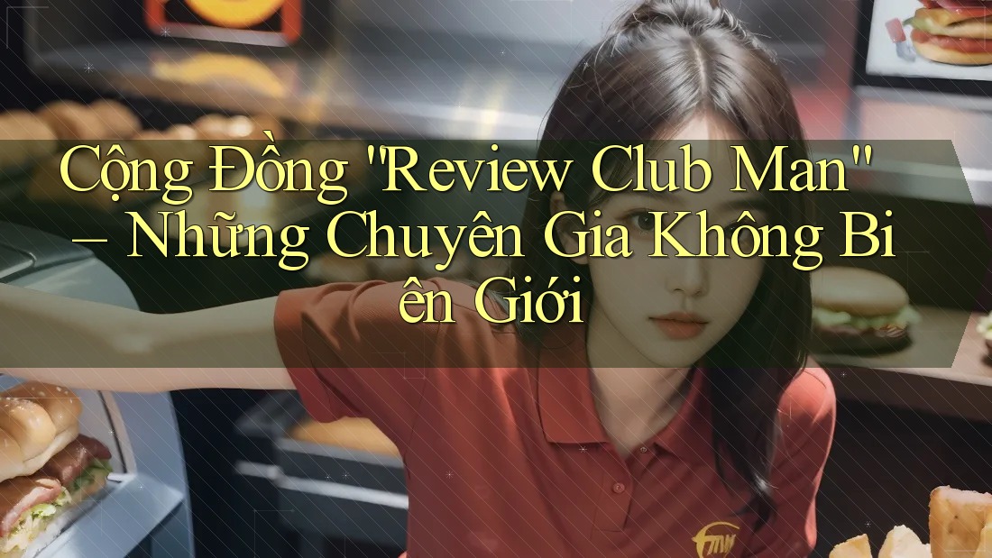 Cộng Đồng “Review Club Man” – Những Chuyên Gia Không Biên Giới Cộng Đồng “Review Club Man” – Những Chuyên Gia Không Biên Giới