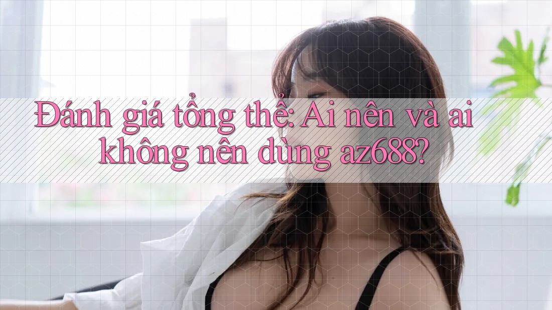 Đánh giá tổng thể: Ai nên và ai không nên dùng az688? Đánh giá tổng thể: Ai nên và ai không nên dùng az688?