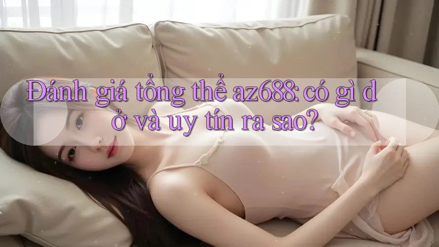 Đánh giá tổng thể az688: có gì dở và uy tín ra sao? Đánh giá tổng thể az688: có gì dở và uy tín ra sao?