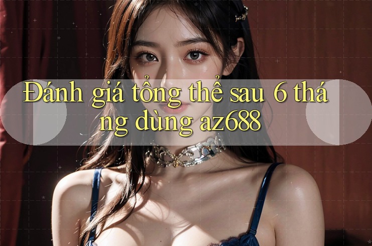 Đánh giá tổng thể sau 6 tháng dùng az688 Đánh giá tổng thể sau 6 tháng dùng az688