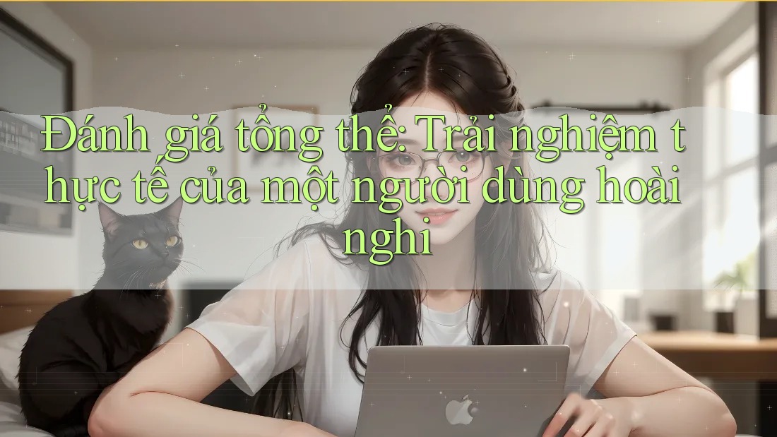 Đánh giá tổng thể: Trải nghiệm thực tế của một người dùng hoài nghi Đánh giá tổng thể: Trải nghiệm thực tế của một người dùng hoài nghi