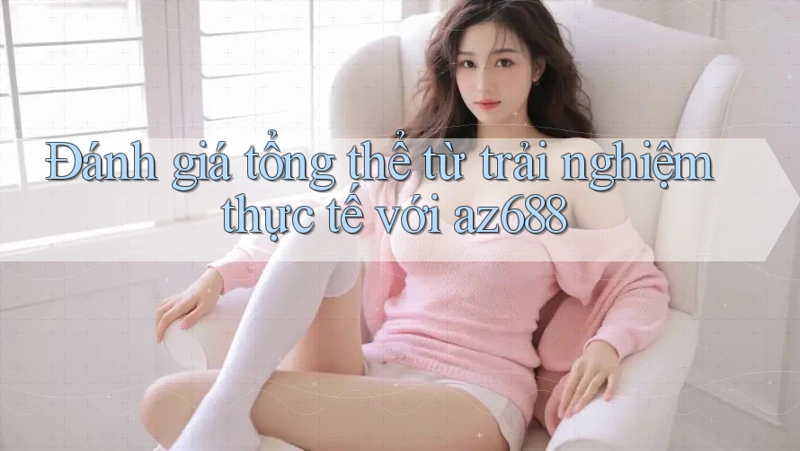 Đánh giá tổng thể từ trải nghiệm thực tế với az688 Đánh giá tổng thể từ trải nghiệm thực tế với az688