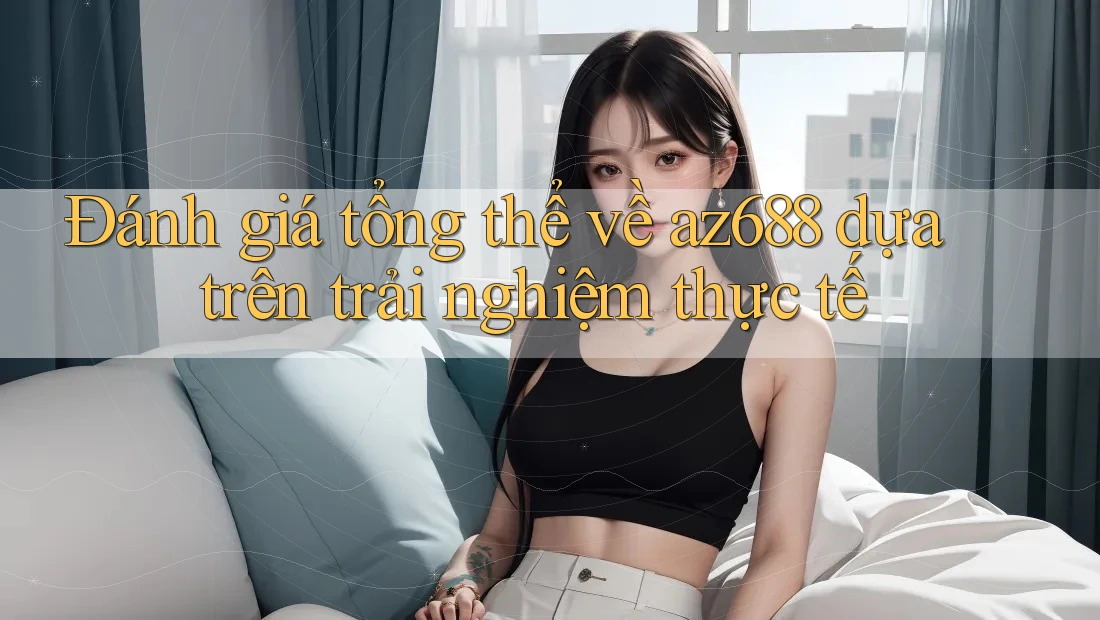Đánh giá tổng thể về az688 dựa trên trải nghiệm thực tế Đánh giá tổng thể về az688 dựa trên trải nghiệm thực tế