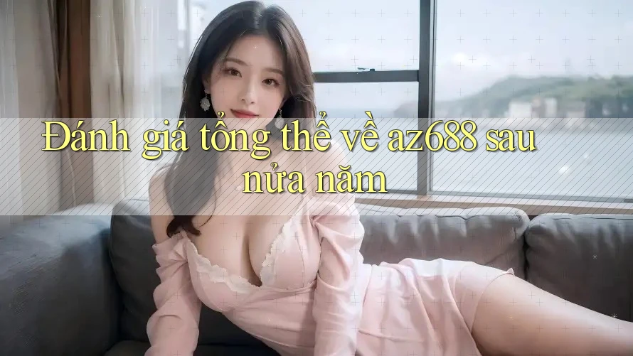Đánh giá tổng thể về az688 sau nửa năm Đánh giá tổng thể về az688 sau nửa năm