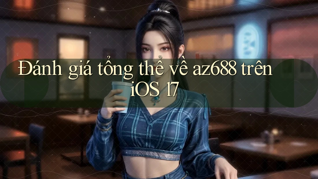 Đánh giá tổng thể về az688 trên iOS 17 Đánh giá tổng thể về az688 trên iOS 17