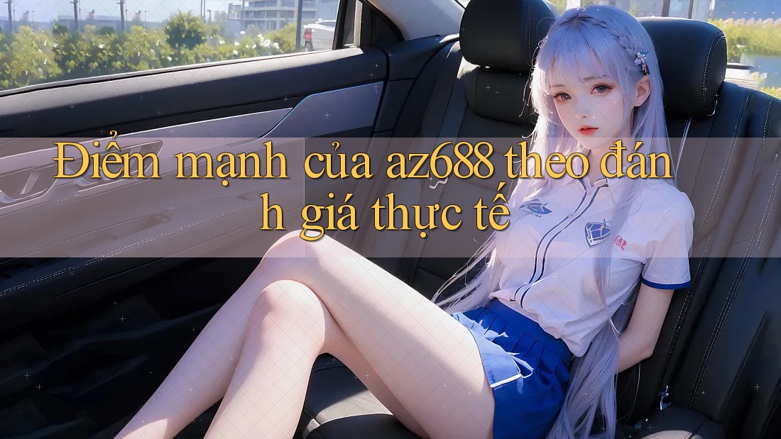 Điểm mạnh của az688 theo đánh giá thực tế Điểm mạnh của az688 theo đánh giá thực tế