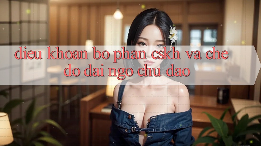 Điều khoản Bộ phận CSKH Và Chế Độ Đãi Ngộ Chu Đáo Điều khoản Bộ phận CSKH Và Chế Độ Đãi Ngộ Chu Đáo