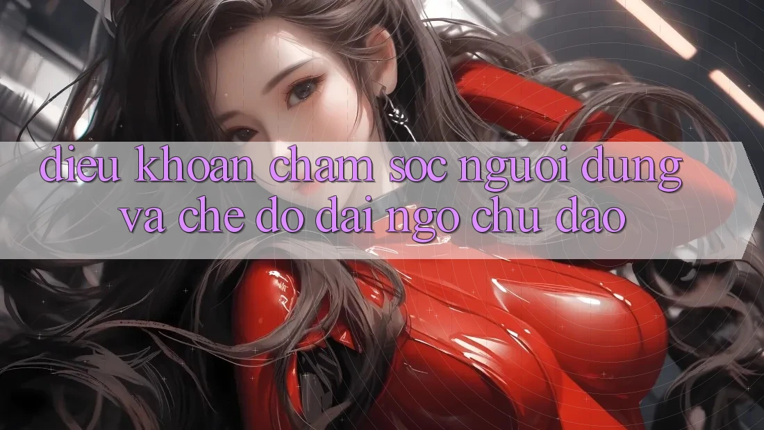 Điều khoản Chăm Sóc Người dùng Và Chế Độ Đãi Ngộ Chu Đáo Điều khoản Chăm Sóc Người dùng Và Chế Độ Đãi Ngộ Chu Đáo