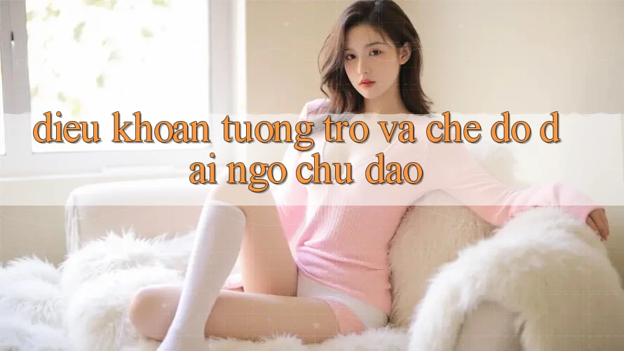 Điều khoản Tương trợ Và Chế Độ Đãi Ngộ Chu Đáo Điều khoản Tương trợ Và Chế Độ Đãi Ngộ Chu Đáo