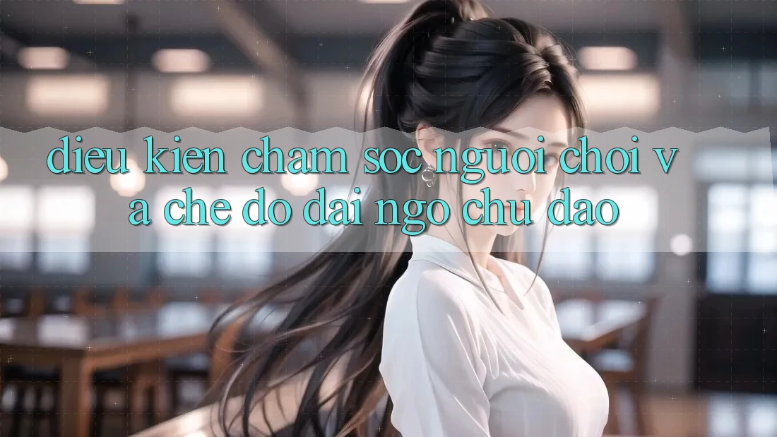 Điều kiện Chăm Sóc Người chơi Và Chế Độ Đãi Ngộ Chu Đáo Điều kiện Chăm Sóc Người chơi Và Chế Độ Đãi Ngộ Chu Đáo