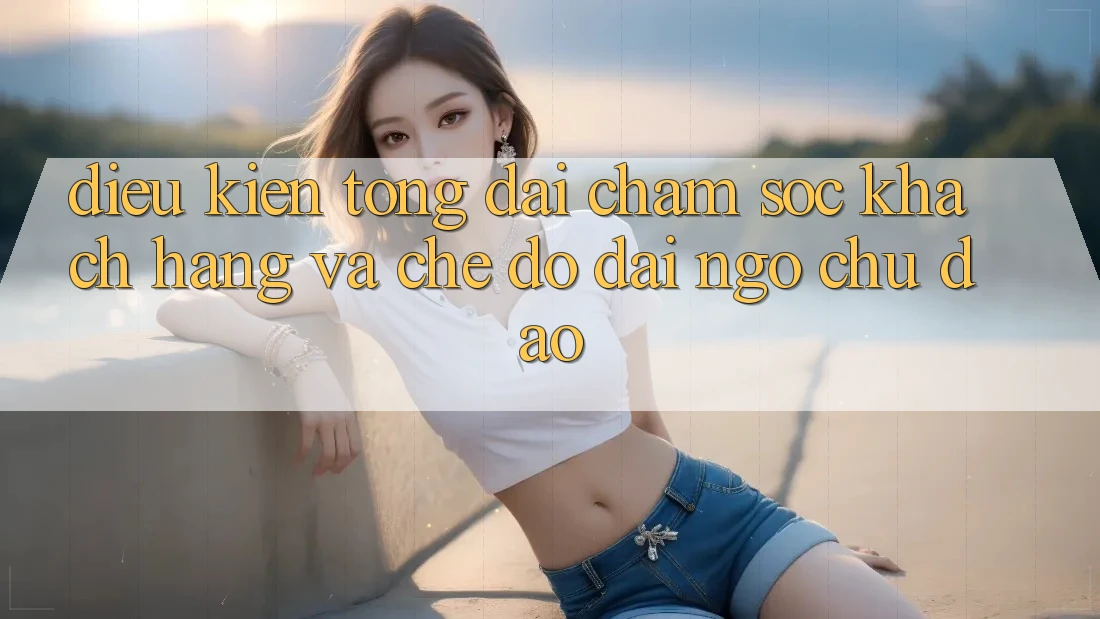 Điều kiện Tổng đài chăm sóc khách hàng Và Chế Độ Đãi Ngộ Chu Đáo Điều kiện Tổng đài chăm sóc khách hàng Và Chế Độ Đãi Ngộ Chu Đáo