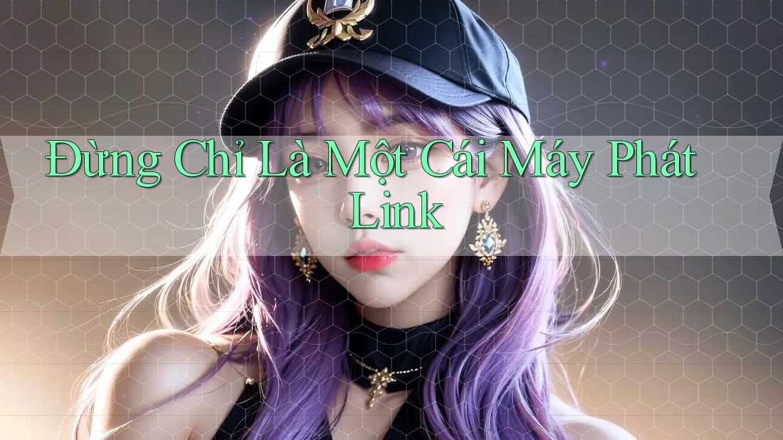 Đừng Chỉ Là Một Cái Máy Phát Link Đừng Chỉ Là Một Cái Máy Phát Link