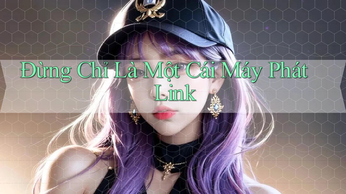 Đừng Chỉ Là Một Cái Máy Phát Link Đừng Chỉ Là Một Cái Máy Phát Link