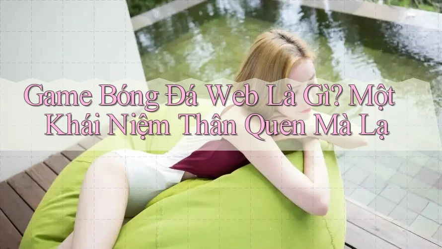 Game Bóng Đá Web Là Gì? Một Khái Niệm Thân Quen Mà Lạ Game Bóng Đá Web Là Gì? Một Khái Niệm Thân Quen Mà Lạ