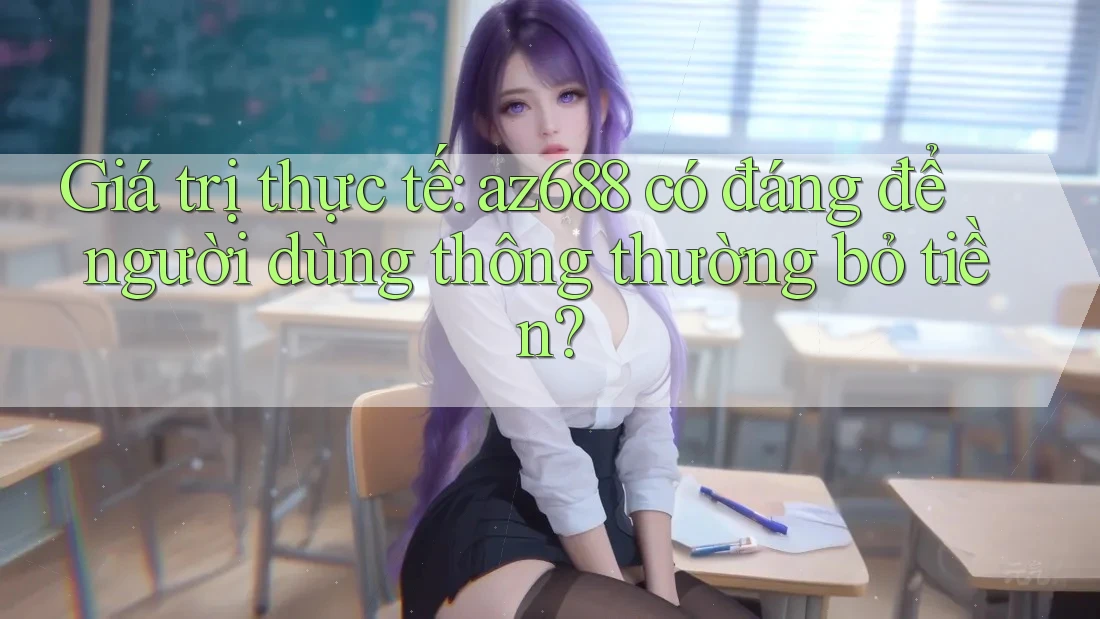 Giá trị thực tế: az688 có đáng để người dùng thông thường bỏ tiền? Giá trị thực tế: az688 có đáng để người dùng thông thường bỏ tiền?