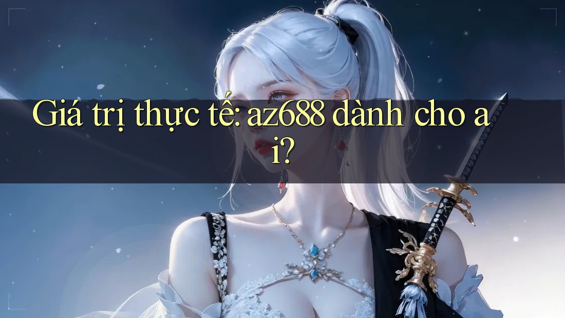 Giá trị thực tế: az688 dành cho ai? Giá trị thực tế: az688 dành cho ai?