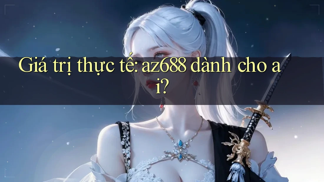 Giá trị thực tế: az688 dành cho ai? Giá trị thực tế: az688 dành cho ai?