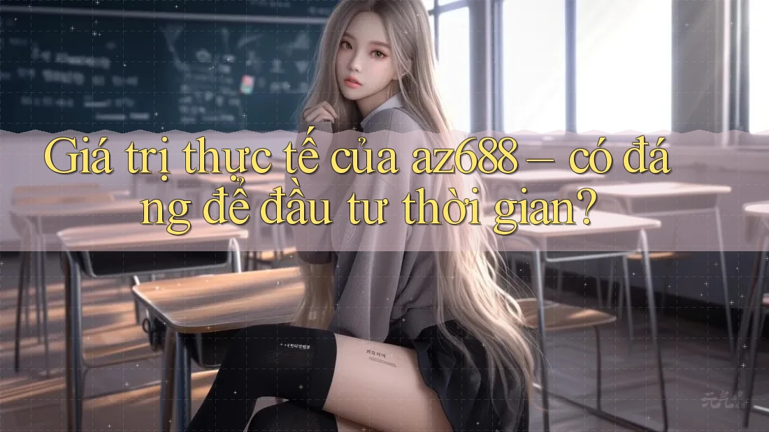 Giá trị thực tế của az688 – có đáng để đầu tư thời gian? Giá trị thực tế của az688 – có đáng để đầu tư thời gian?