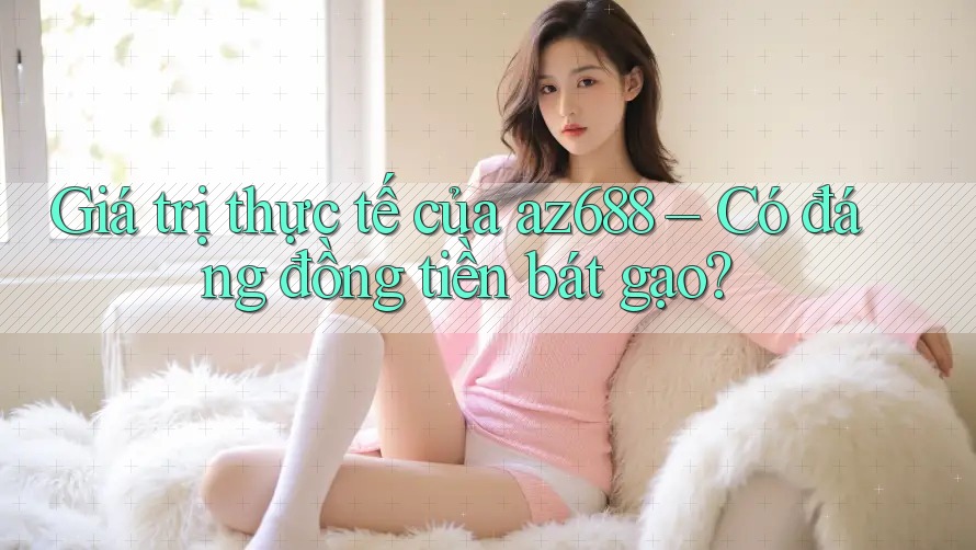 Giá trị thực tế của az688 – Có đáng đồng tiền bát gạo? Giá trị thực tế của az688 – Có đáng đồng tiền bát gạo?