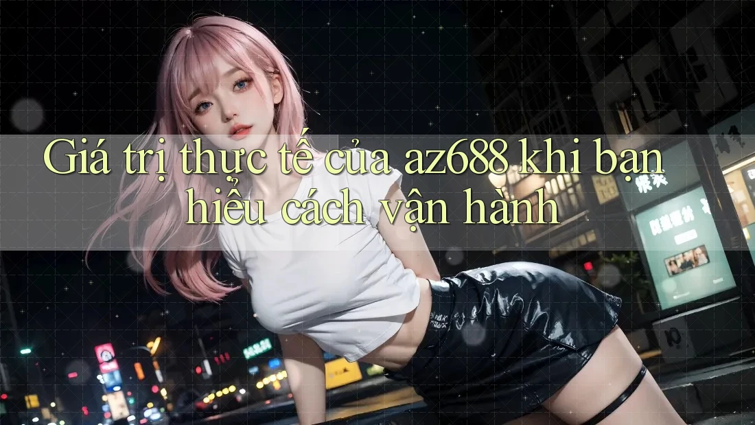 Giá trị thực tế của az688 khi bạn hiểu cách vận hành Giá trị thực tế của az688 khi bạn hiểu cách vận hành